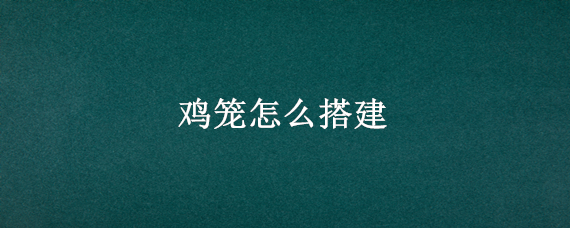 鸡笼怎么搭建 鸡笼怎么搭建方便清理