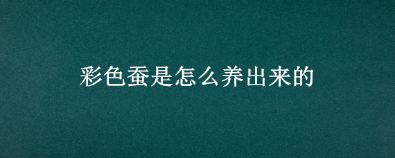 彩色蚕是怎么养出来的 彩色蚕是怎么养成的