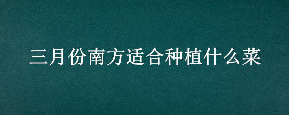 三月份南方适合种植什么菜 3月份南方适合种什么菜