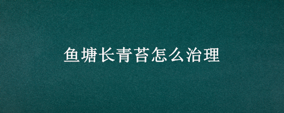 鱼塘长青苔怎么治理(养鱼塘长青苔怎么办)