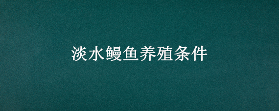 淡水鳗鱼养殖条件（鳗鱼淡水能养活吗）