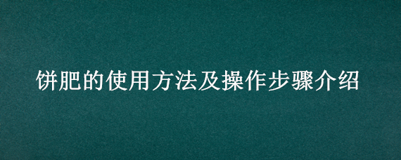 饼肥的使用方法及操作步骤介绍（饼肥怎么稀释）