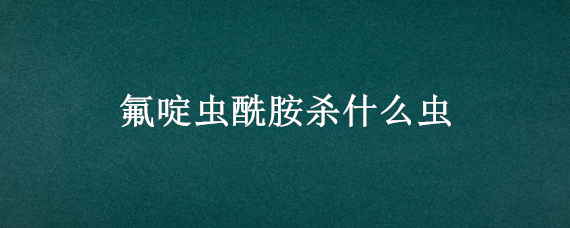 氟啶虫酰胺杀什么虫 氟啶虫酰胺是什么