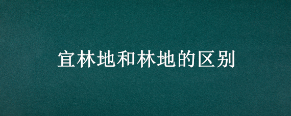 宜林地和林地的区别 宜林地是不是林地