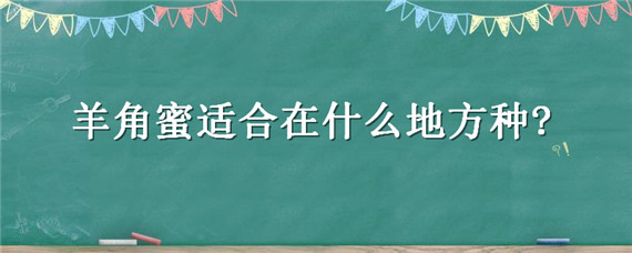 羊角蜜适合在什么地方种?（羊角蜜的种植）