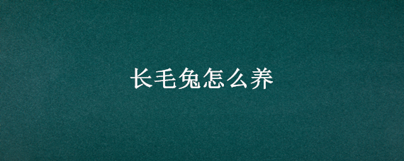 长毛兔怎么养 长毛兔怎么养才能不生病