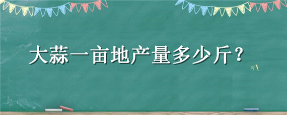 大蒜一亩地产量多少斤 大蒜一亩地产量多少斤利润