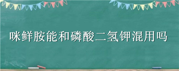 咪鲜胺能和磷酸二氢钾混用吗（胺鲜酯和磷酸二氢钾混配有什么作用?）