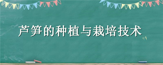 芦笋的种植与栽培技术（芦笋的种植与栽培技术家庭）