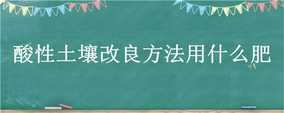 酸性土壤改良方法用什么肥 改良酸性土壤要用什么