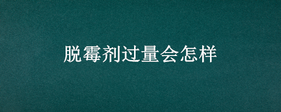 脱霉剂过量会怎样（脱霉剂用过量后果是什么呀）