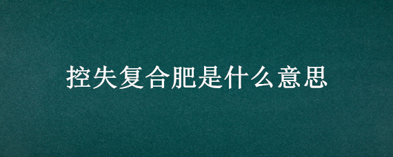 控失复合肥是什么意思 什么是复合肥控失保持型