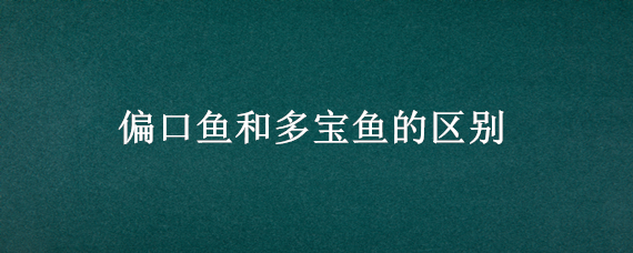 偏口鱼和多宝鱼的区别（偏口和多宝鱼是一种鱼吗?）