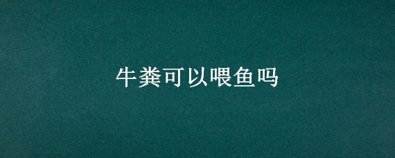 牛粪可以喂鱼吗 牛粪喂鱼好吗