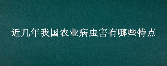 近几年我国农业病虫害有哪些特点（近几年我国农业病虫害具体有哪些特点）