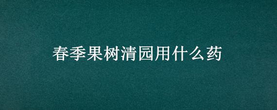 春季果树清园用什么药（春季果树清园用什么药好）