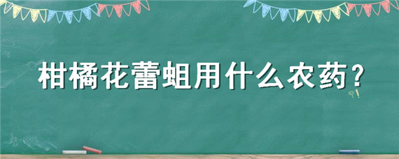 柑橘花蕾蛆用什么农药 柑橘花蕾蛆打什么药