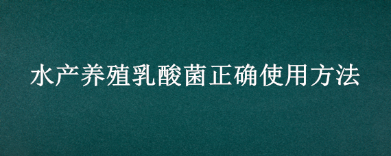 水产养殖乳酸菌正确使用方法（乳酸菌在水产养殖中的作用及使用注意事项）