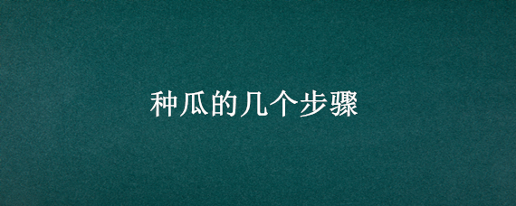 种瓜的几个步骤 种瓜需要哪些步骤