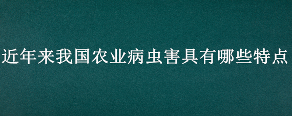 近年来我国农业病虫害具有哪些特点（近几年来我国农业病虫害具有哪些特点）