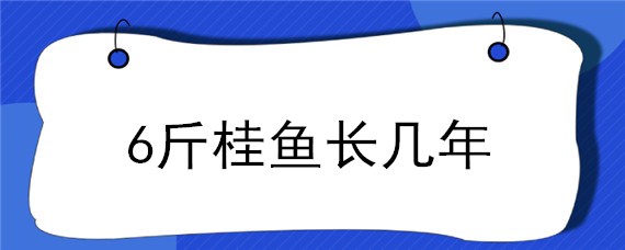 6斤桂鱼长几年 十斤的桂鱼要长多少年