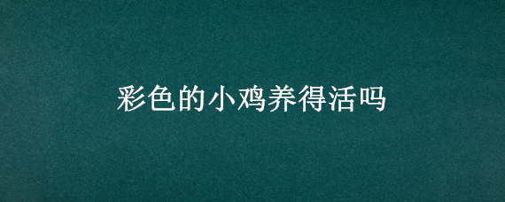 彩色的小鸡养得活吗（彩色的小鸡为什么养不活）