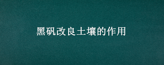 黑矾改良土壤的作用（黑矾对农作物和土地的作用）