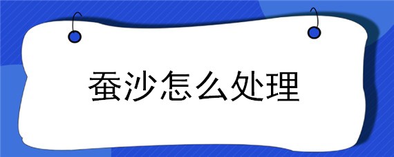 蚕沙怎么处理 蚕沙怎么处理才能喝