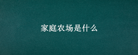 家庭农场是什么 家庭农场是什么意思