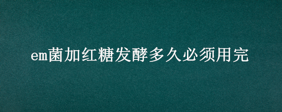 em菌加红糖发酵多久必须用完 em菌种加红糖发酵起什么作用