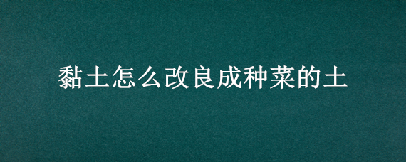 黏土怎么改良成种菜的土 如何改良黏土