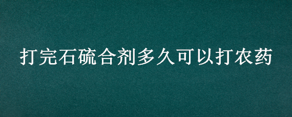 打完石硫合剂多久可以打农药 打石硫合剂后多久能施肥