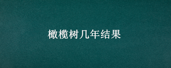 橄榄树几年结果（橄榄树多少年才能结果）