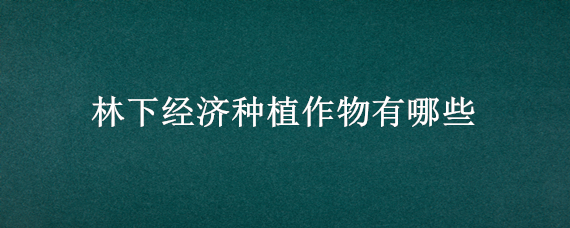 林下经济种植作物有哪些 林下经济种植产品有哪些