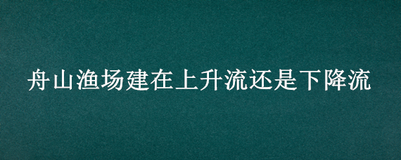 舟山渔场建在上升流还是下降流（舟山渔场 下降流）