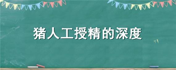 猪人工授精的深度（母猪人工授精的深度）