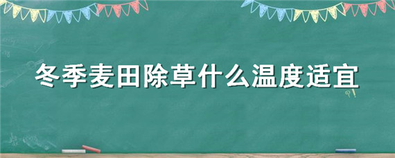 冬季麦田除草什么温度适宜（冬季麦田除草的最佳温度）