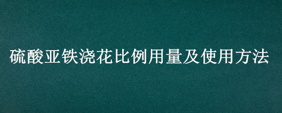 硫酸亚铁浇花比例用量及使用方法 硫酸亚铁浇花使用方法1克大约有多少