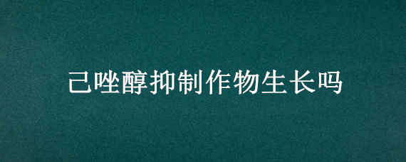 己唑醇抑制作物生长吗（烯唑醇的抑制生长）