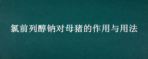 氯前列醇钠对母猪的作用与用法 母猪氯前列醇使用方法