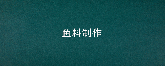 鱼料制作（鱼料制作方法）