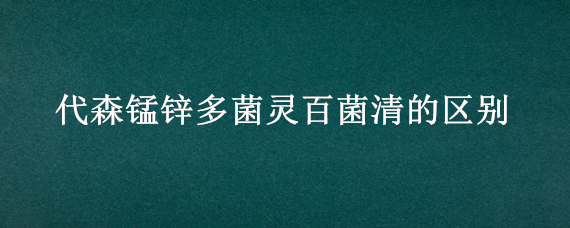 代森锰锌多菌灵百菌清的区别（代锰森锌和多菌灵的区别）