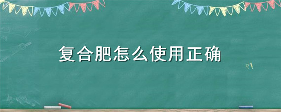 复合肥怎么使用正确 种菜复合肥怎么使用正确