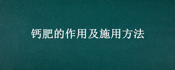 钙肥的作用及施用方法 钙肥使用注意事项