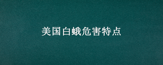 美国白蛾危害特点（美国大白蛾有什么害处）