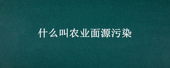 什么叫农业面源污染（什么是农业面源）