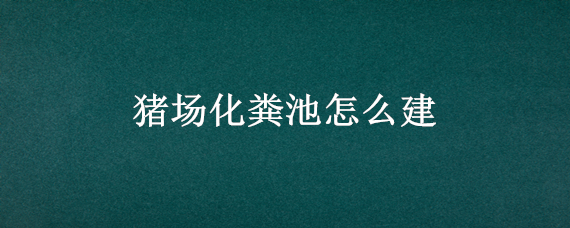 猪场化粪池怎么建（猪场化粪池怎么建?才能把环保标准）