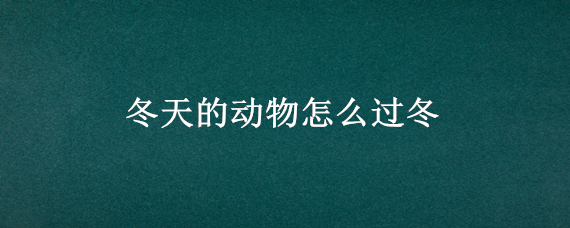 冬天的动物怎么过冬 冬天的动物怎样过冬