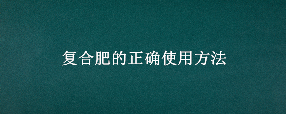 复合肥的正确使用方法 复合肥的正确使用方法视频