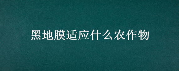 黑地膜适应什么农作物（黑地膜能覆盖哪些农作物）